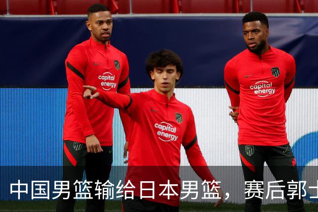 中国男篮输给日本男篮，赛后郭士强说：“这个夏天我们整个中国男篮都非常努力”